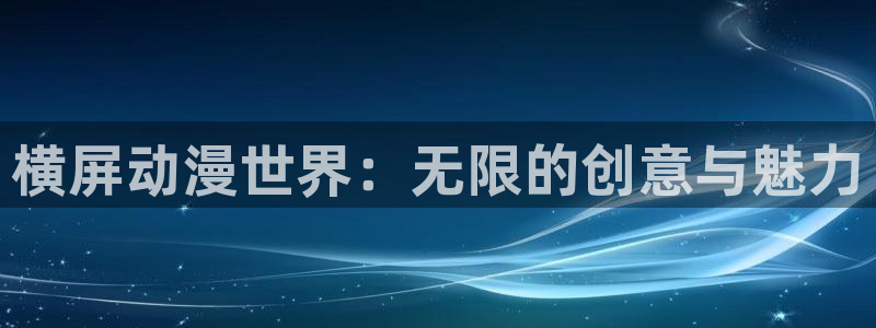 风车动漫网在线观看动漫：横屏动漫世界：无限的创意与魅力