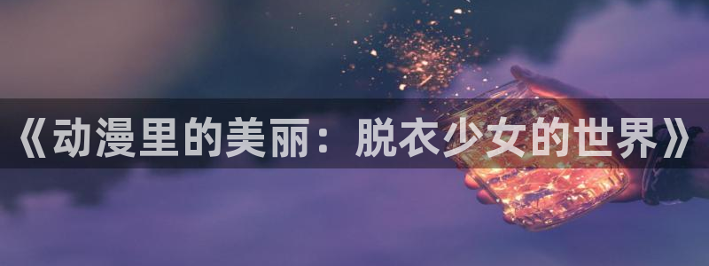 风车动漫在线观看网站：《动漫里的美丽：脱衣少女的世界》