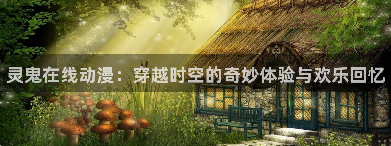 风车动漫在线p：灵鬼在线动漫：穿越时空的奇妙体验与欢乐回忆