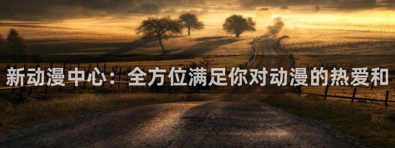风车动漫h：新动漫中心：全方位满足你对动漫的热爱和